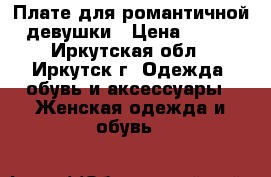 Плате для романтичной девушки › Цена ­ 500 - Иркутская обл., Иркутск г. Одежда, обувь и аксессуары » Женская одежда и обувь   